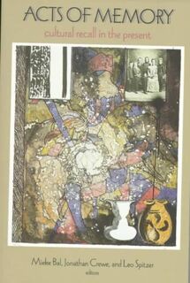 Acts of Memory: Cultural Recall in the Present - Mieke Bal [Ed.], Jonathan Crewe [Ed.], Leo Spitzer [Ed.] (ISBN 9780874518894)