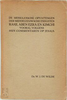 De Messiaansche opvattingen der middeleeuwsche exegeten Rasji, Aben Ezra en Kimchi, vooral volgens hun commentaren op Jesaja - W.J. de Wilde