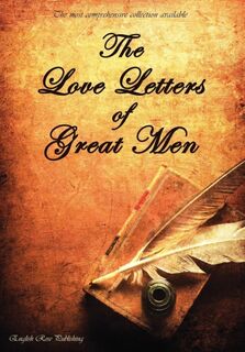 The Love Letters of Great Men - the Most Comprehensive Collection Available - Prince Albert, Napoleon Bonaparte, D. H. Lawrence and many many more (ISBN 9781907960055)