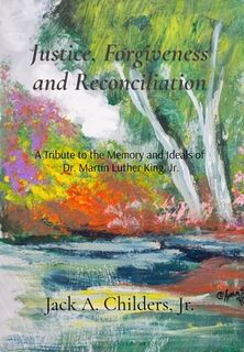 Justice, Forgiveness and Reconciliation: A Tribute to the Memory and Ideals of Dr. Martin Luther King, Jr. - Jack A. Childers (ISBN 9798991703918)