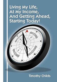 Living My Life, at My Income, and Getting Ahead, Starting Today! - Timothy Childs (ISBN 9781462866922)