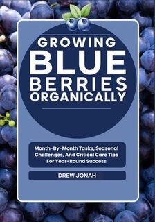 Growing Blueberries Organically: Month-By-Month Tasks, Seasonal Challenges, And Critical Care Tips For Year-Round Success - Drew Jonah (ISBN 9798289234087)