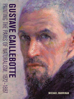 Gustave Caillebotte - Painting the Paris of Naturalism, 1872-1887 - Michael Marrinan (ISBN 9781606065075)