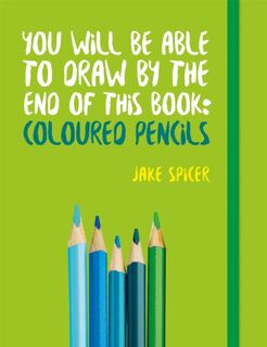 You Will be Able to Draw by the End of This Book: Coloured Pencils - Jake Spicer (ISBN 9781781575475)