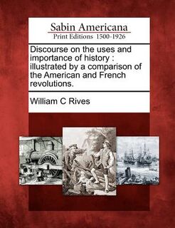 Discourse on the Uses and Importance of History: Illustrated by a Comparison of the American and French Revolutions. - William C. Rives (ISBN 9781275606111)
