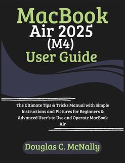 MacBook Air 2025 (M4) User Guide: The Ultimate Tips & Tricks Manual with Simple Instructions and Pictures for Beginners & Advanced User's to Use and O - Douglas C. McNally (ISBN 9798314466254)