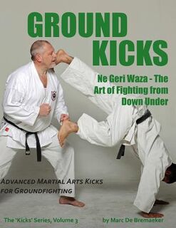 Ground Kicks: Advanced Martial Arts Kicks for Groundfighting - Marc De Bremaeker (ISBN 9780995795228)