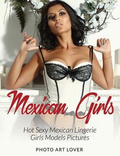 Mexican Girls: Hot Sexy Mexican Lingerie Girls Models Pictures - Photo Art Lover (ISBN 9781539086444)