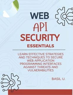Web API Security Essentials: Learn effective strategies and techniques to secure web application programming interfaces against threats and vulnera - Basil U (ISBN 9798303690080)