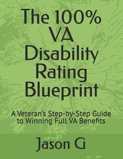 The 100% VA Disability Rating Blueprint: A Veteran's Step-by-Step Guide to Winning Full VA Benefits - Jason G (ISBN 9798282153323)