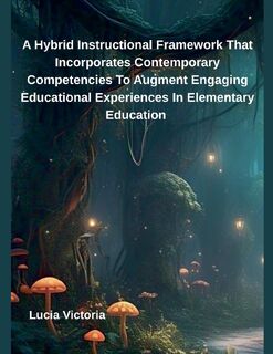 A Hybrid Instructional Framework That Incorporates Contemporary Competencies To Augment Engaging Educational Experiences In Elementary Education - Lucia Victoria (ISBN 9798230403050)