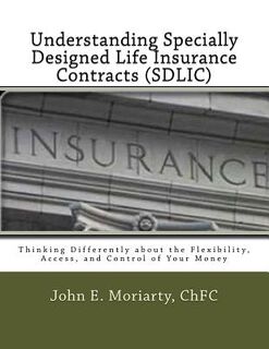 Understanding Specially Designed Life Insurance Contracts (SDLIC): Thinking Differently about the Flexibility, Access, and Control of Your Money - John E. Moriarty (ISBN 9781519692344)