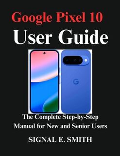 Google Pixel 10 User Guide: The Complete Step-by-Step Manual for New and Senior Users - Signal E. Smith (ISBN 9798266988514)