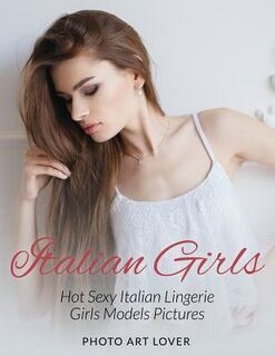 Italian Girls: Hot Sexy Italian Lingerie Girls Models Pictures - Photo Art Lover (ISBN 9781539098935)