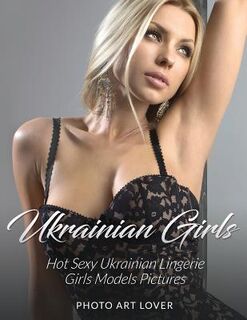 Ukrainian Girls: Hot Sexy Ukrainian Lingerie Girls Models Pictures - Photo Art Lover (ISBN 9781539913733)