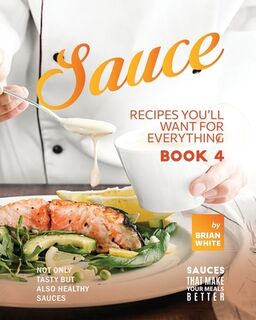 Sauce Recipes You'll Want for Everything - Book 4: Not Only Tasty but Also Healthy Sauces - Brian White (ISBN 9798374360714)