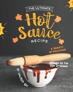 The Ultimate Hot Sauce Recipe: A Variety of Delicious Sauces to Try Out at Home! - Valeria Ray (ISBN 9798648323575)