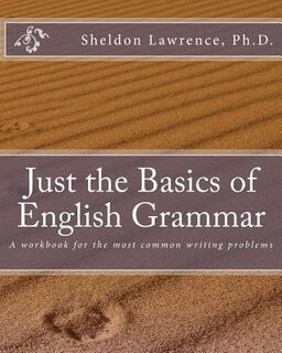 Just the Basics of English Grammar: A workbook for the most common writing problems - Sheldon Lawrence Ph. D. (ISBN 9780692228760)