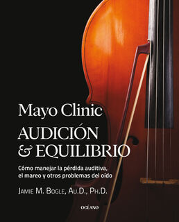 Mayo Clinic. Audición Y Equilibrio / Mayo Clinic. Hearing and Balance: Cómo Manejar La Pérdida Auditiva, El Mareo Y Otros Problemas del Oído / How to - Jamie M. Bogle (ISBN 9786075578880)