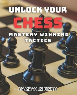 Unlock Your Chess Mastery: Winning Tactics: Elevate Your Chess Game with Proven Strategies for Victory - Hamzah N. Finch (ISBN 9798322749493)