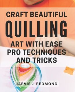 Craft Beautiful Quilling Art with Ease: Pro Techniques and Tricks.: Master the Art of Quilling: Insider Tips and Techniques for Stunning Designs. - Jarvis I. Redmond (ISBN 9798323057139)