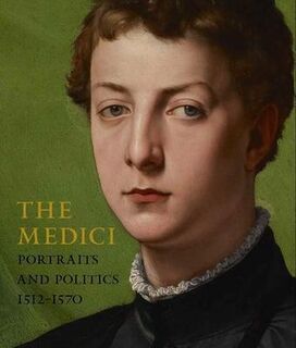 The Medici: Portraits and Politics 1512–1570 - Keith Christiansen, Carlo Falciani, Andrea Bayer, Elizabeth Cropper, Davide Gasparotto, Sefy Hendler, Antonella Fenech Kroke, Tommaso Mozzati, Elizabeth Pilliod, Julia Siemon, Linda Wolk-Simon (ISBN 9781588397300)