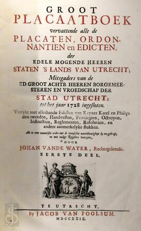 Groot placaatboek vervattende alle de placaten, ordonnantien en edicten, der edele mogende heeren staten 's lands van Utrecht; Mitsgaders van de ed. groot achtb. heeren borgemeesteren en vroedschap der stad Utrecht; tot het jaar 1728 ingesloten - Johan Vande Water Groot placaatboek vervattende alle de placaten, ordonnantien en edicten, der edele mogende heeren staten 's lands van Utrecht; Mitsgaders van de ed. groot achtb. heeren borgemeesteren en vroedschap der stad Utrecht; tot het jaar 1728 ingesloten - Johan Vande Water