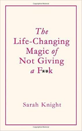 Life-Changing Magic of Not Giving a F**K - Sarah Knight Life-Changing Magic of Not Giving a F**K - Sarah Knight