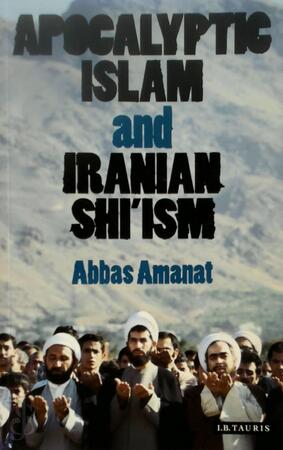 Apocalyptic Islam and Iranian Shi'ism - Abbas Amanat