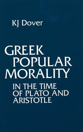 Greek Popular Morality in the Time of Plato and Aristotle - Kenneth James Dover Greek Popular Morality in the Time of Plato and Aristotle - Kenneth James Dover