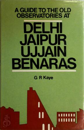 A Guide to the Old Observatories at Delhi, Jaipur, Ujjain, Benares - George Rusby Kaye