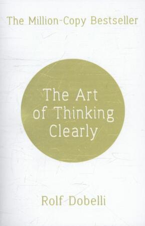 The Art of Thinking Clearly: Better Thinking, Better Decisions - Rolf Dobelli The Art of Thinking Clearly: Better Thinking, Better Decisions - Rolf Dobelli