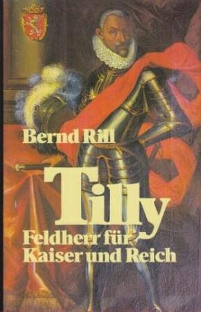 Tilly, Feldherr für Kaiser und Reich - Bernd Rill Tilly, Feldherr für Kaiser und Reich - Bernd Rill