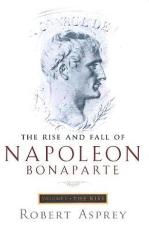 The Rise and Fall of Napoleon Bonaparte: The rise - Robert B. Asprey The Rise and Fall of Napoleon Bonaparte: The rise - Robert B. Asprey