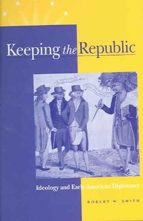 Keeping the Republic - Ideology and Early American Diplomacy - Robert W. Smith
