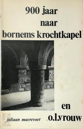900 jaar naar Bornems krochtkapel en O.L.Vrouw: het verhaal van negen eeuwen volksdevotie en de geschiedenis van een uniek monument - Juliaan Maerevoet