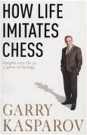How Life Imitates Chess - Garry Kasparov How Life Imitates Chess - Garry Kasparov