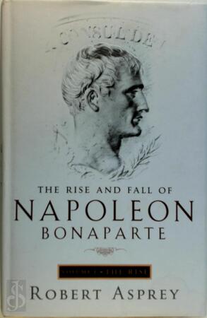 The Rise and Fall of Napoleon Bonaparte - Robert B. Asprey The Rise and Fall of Napoleon Bonaparte - Robert B. Asprey