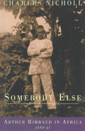 Somebody Else: Arthur Rimbaud in Africa 1880-91 - Charles Nicholl