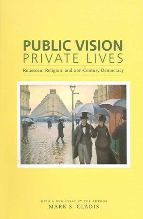 Public Vision, Private Lives - Rousseau, Religion and Twenty-First-Century Democracy - Mark S Cladis