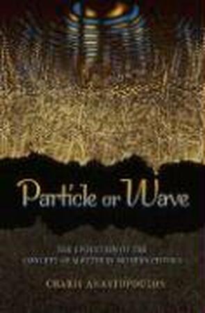 Particle or Wave - The Evolution of the Concept of Matter in Modern Physics - Charis Anastopoulos Particle or Wave - The Evolution of the Concept of Matter in Modern Physics - Charis Anastopoulos