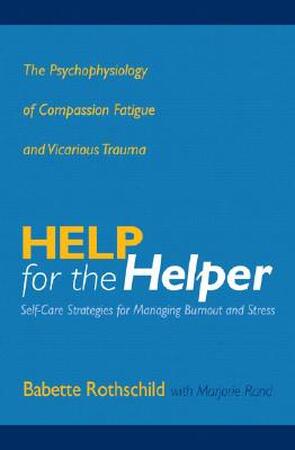 Help for the Helper - The Psychophysiology of Compassion Fatigue and Vicarious Trauma - Babette Rothschild