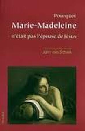 Pourquoi Marie-Madeleine n'était pas L'épouse de Jésus - John Van Schaik Pourquoi Marie-Madeleine n'était pas L'épouse de Jésus - John Van Schaik