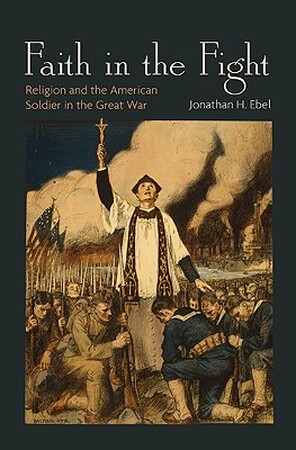 Faith in the Fight - Religion and the American Soldier in the Great War - Jonathan Ebel Faith in the Fight - Religion and the American Soldier in the Great War - Jonathan Ebel