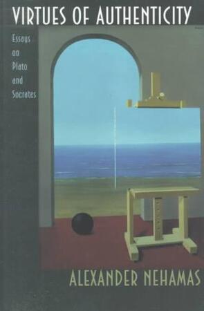 Virtues of Authenticity - Essays on Plato and Socrates - Alexander Nehamas Virtues of Authenticity - Essays on Plato and Socrates - Alexander Nehamas
