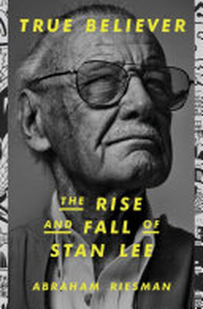 True Believer: the Rise and Fall of Stan Lee - Abraham Riesman