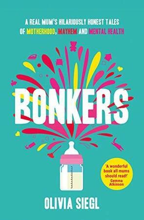 Bonkers: a real mum's hilariously honest tales of motherhood, mayhem and mental health - Olivia Siegl