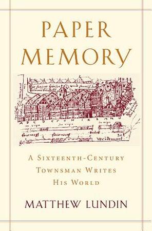 Paper Memory - A Sixteenth-Century Townsman Writes His World - Matthew Lundin
