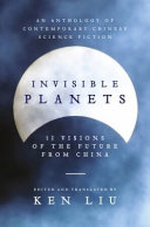 Invisible Planets: 13 visions of the future from China - Ken Liu Invisible Planets: 13 visions of the future from China - Ken Liu