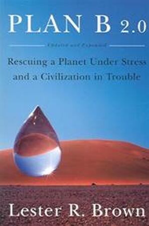 Plan B 2.0 - Rescuing a Planet Under Stress and a Civilization in Trouble Updated and Expanded - Lester R Brown